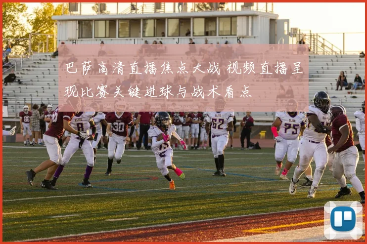 巴萨高清直播焦点大战 视频直播呈现比赛关键进球与战术看点