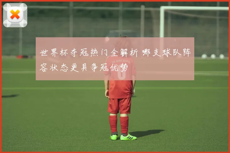 世界杯夺冠热门全解析 哪支球队阵容状态更具争冠优势