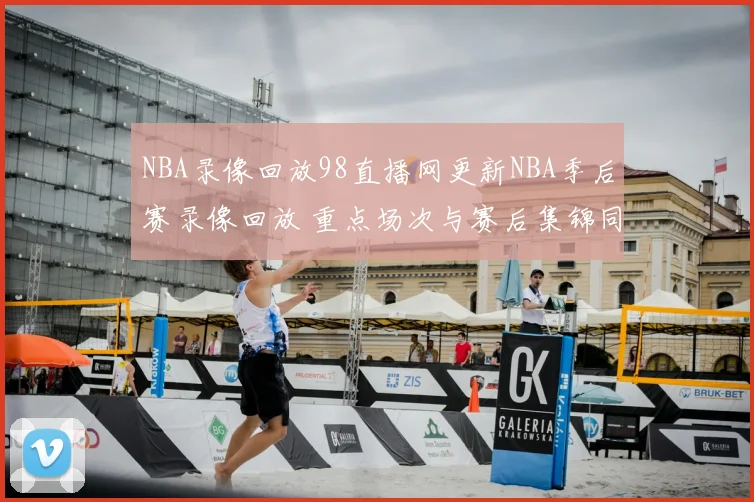 NBA录像回放98直播网更新NBA季后赛录像回放 重点场次与赛后集锦同步上线