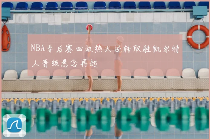 NBA季后赛回放热火逆转取胜凯尔特人晋级悬念再起