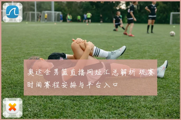 奥运会男篮直播网址汇总解析 观赛时间赛程安排与平台入口