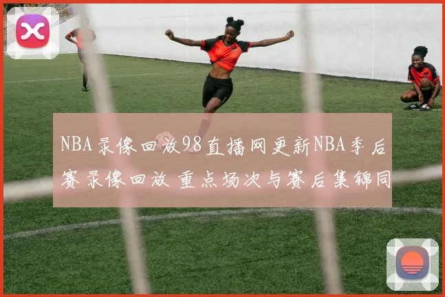 NBA录像回放98直播网更新NBA季后赛录像回放 重点场次与赛后集锦同步上线