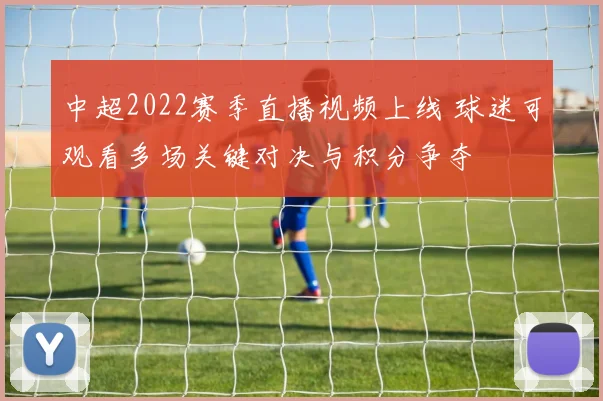 中超2022赛季直播视频上线 球迷可观看多场关键对决与积分争夺