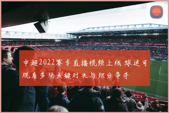 中超2022赛季直播视频上线 球迷可观看多场关键对决与积分争夺