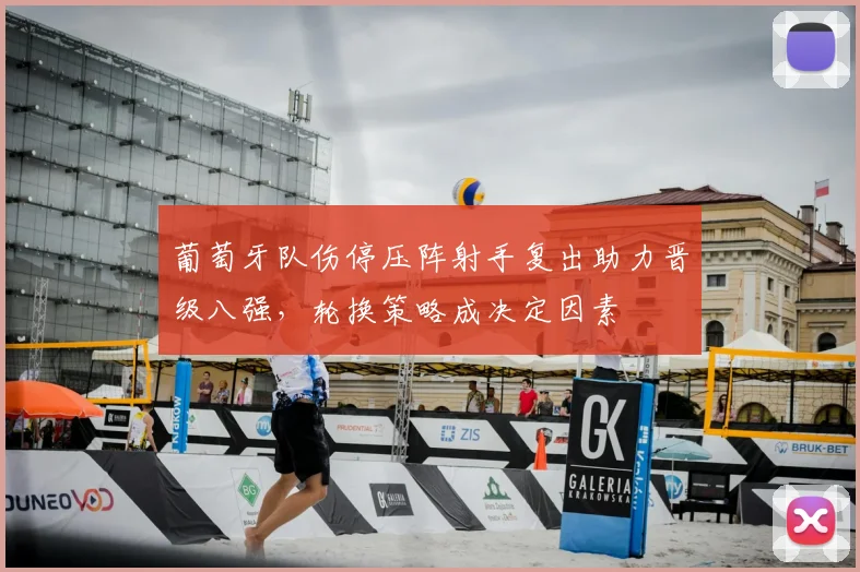 葡萄牙队伤停压阵射手复出助力晋级八强，轮换策略成决定因素