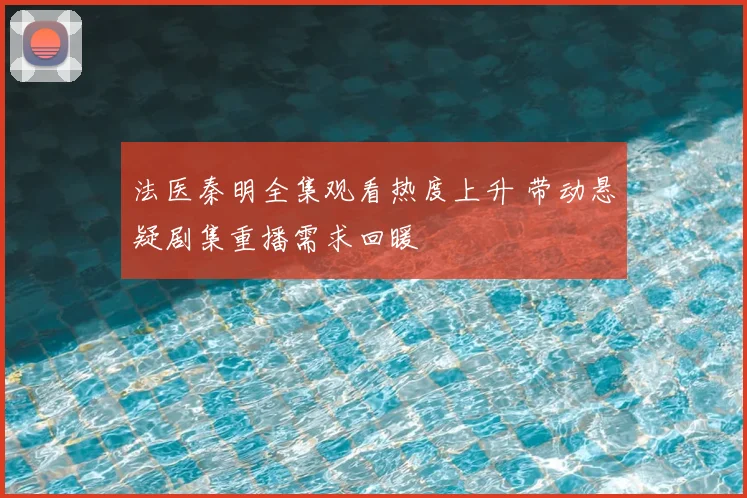 法医秦明全集观看热度上升 带动悬疑剧集重播需求回暖