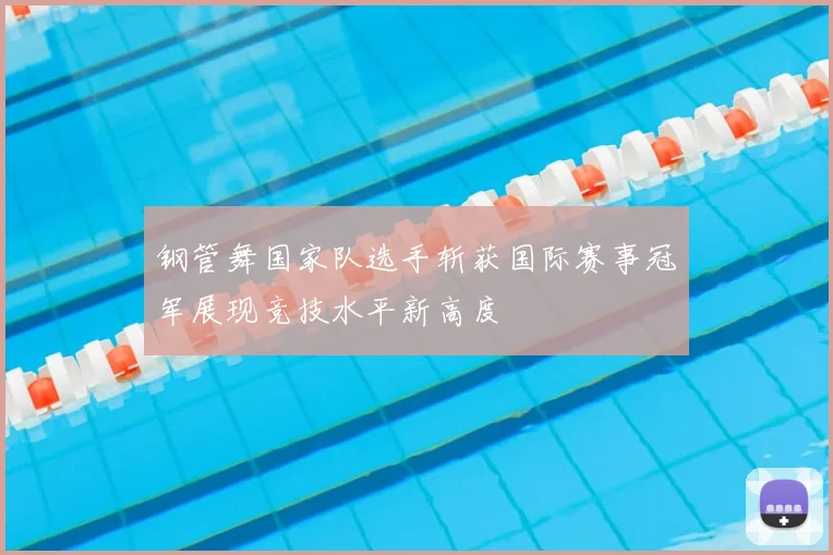 钢管舞国家队选手斩获国际赛事冠军展现竞技水平新高度