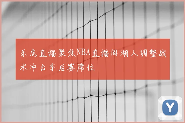 乐虎直播聚焦NBA直播间湖人调整战术冲击季后赛席位
