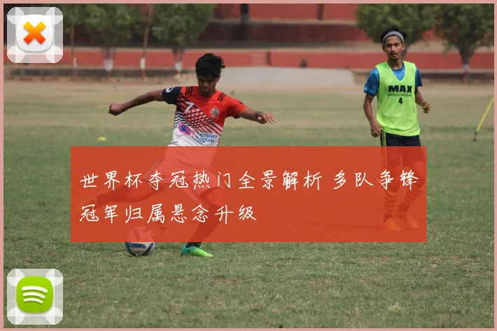 世界杯夺冠热门全景解析 多队争锋冠军归属悬念升级
