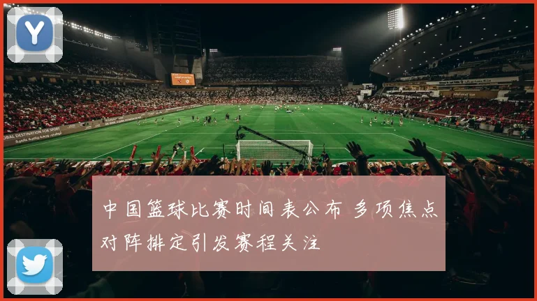中国篮球比赛时间表公布 多项焦点对阵排定引发赛程关注