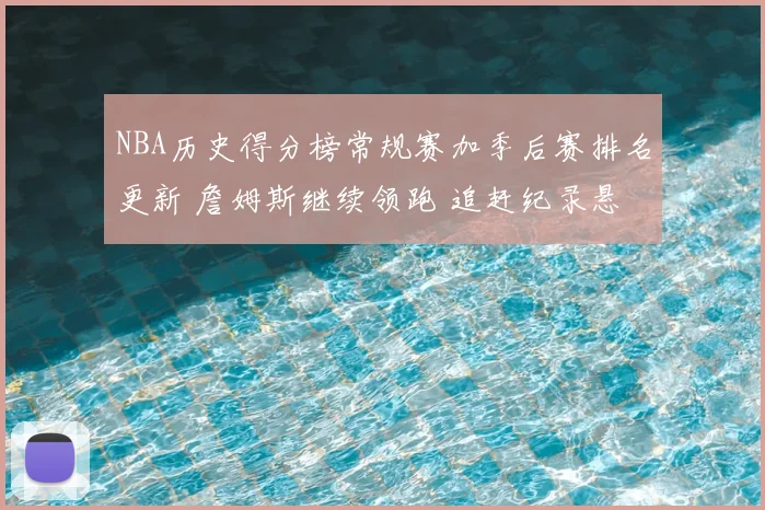 NBA历史得分榜常规赛加季后赛排名更新 詹姆斯继续领跑 追赶纪录悬念延续