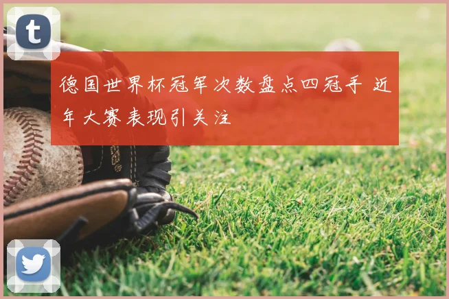 德国世界杯冠军次数盘点四冠手 近年大赛表现引关注