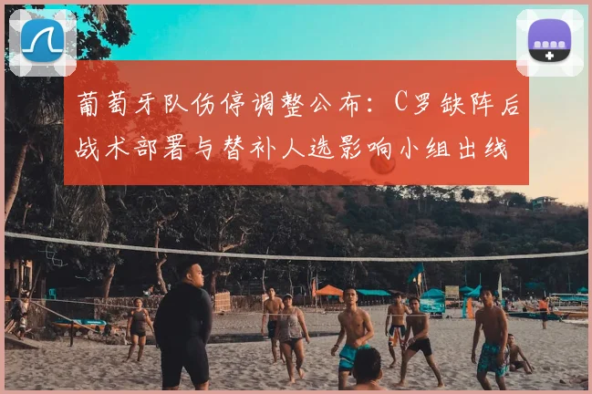 葡萄牙队伤停调整公布：C罗缺阵后战术部署与替补人选影响小组出线